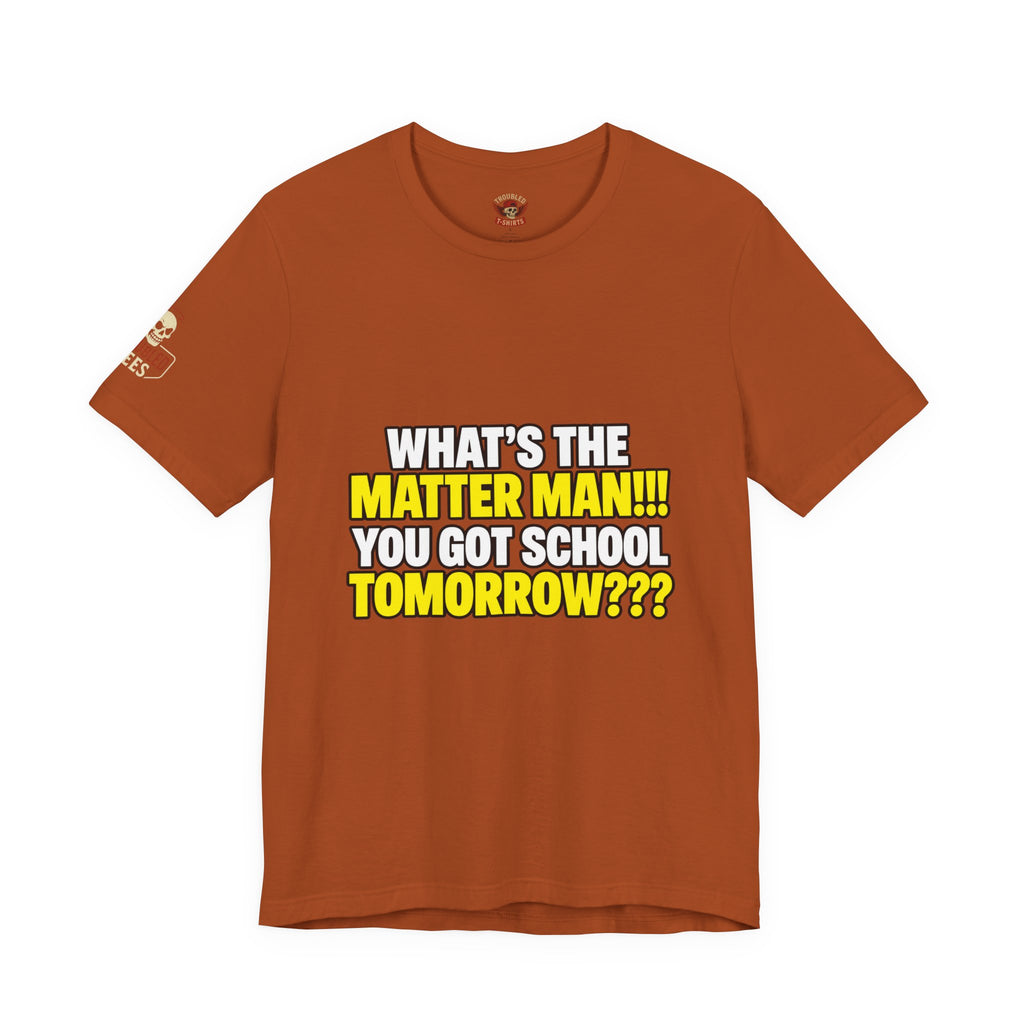 "What's the Matter Man!!! You Got School Tomorrow???" T-Shirt — Funny Party Quote Tee