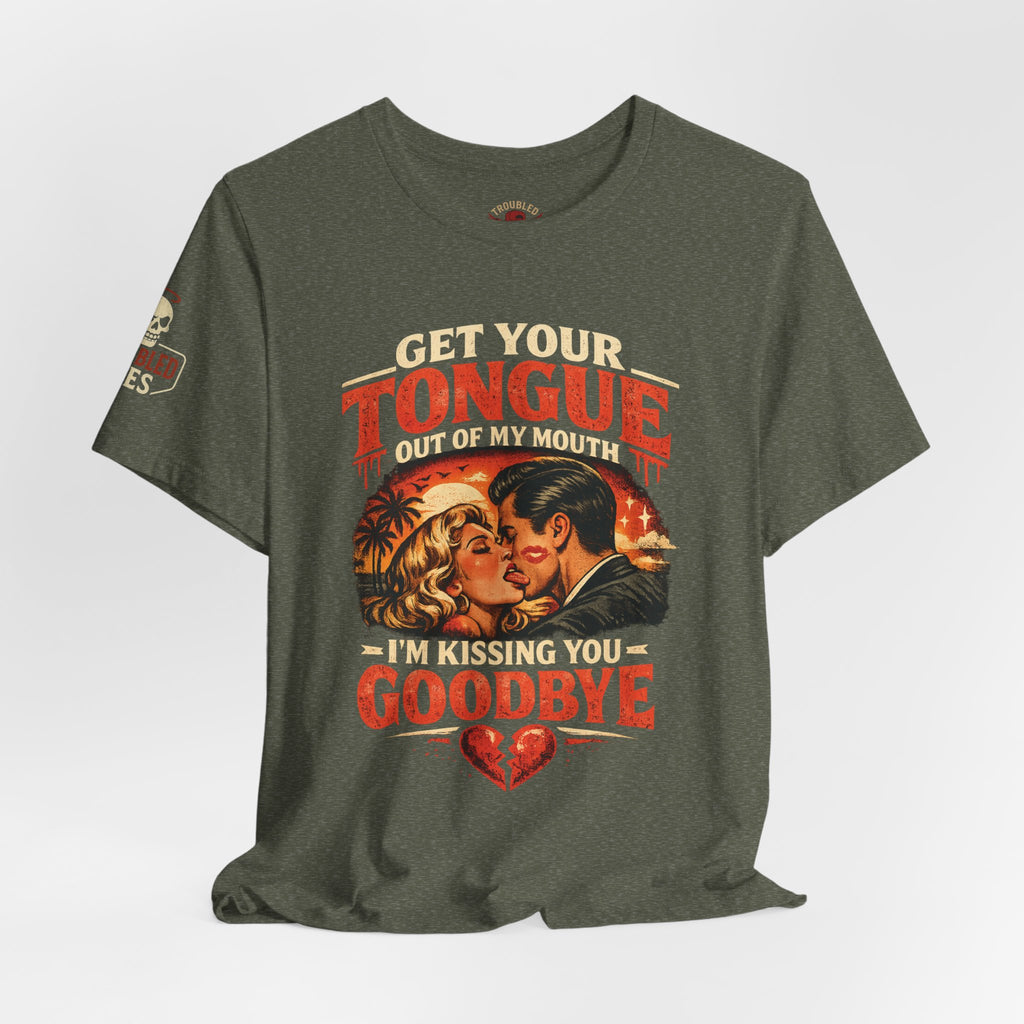 Kissing You Goodbye Graphic T-Shirt — “Get your tongue out of my mouth, I'm kissing you goodbye”