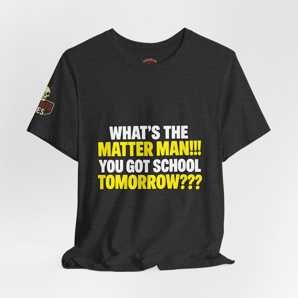 "What's the Matter Man!!! You Got School Tomorrow???" T-Shirt — Funny Party Quote Tee