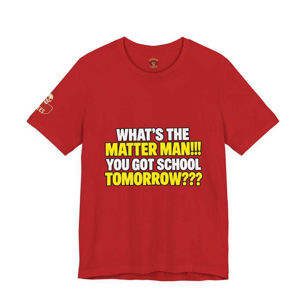 "What's the Matter Man!!! You Got School Tomorrow???" T-Shirt — Funny Party Quote Tee