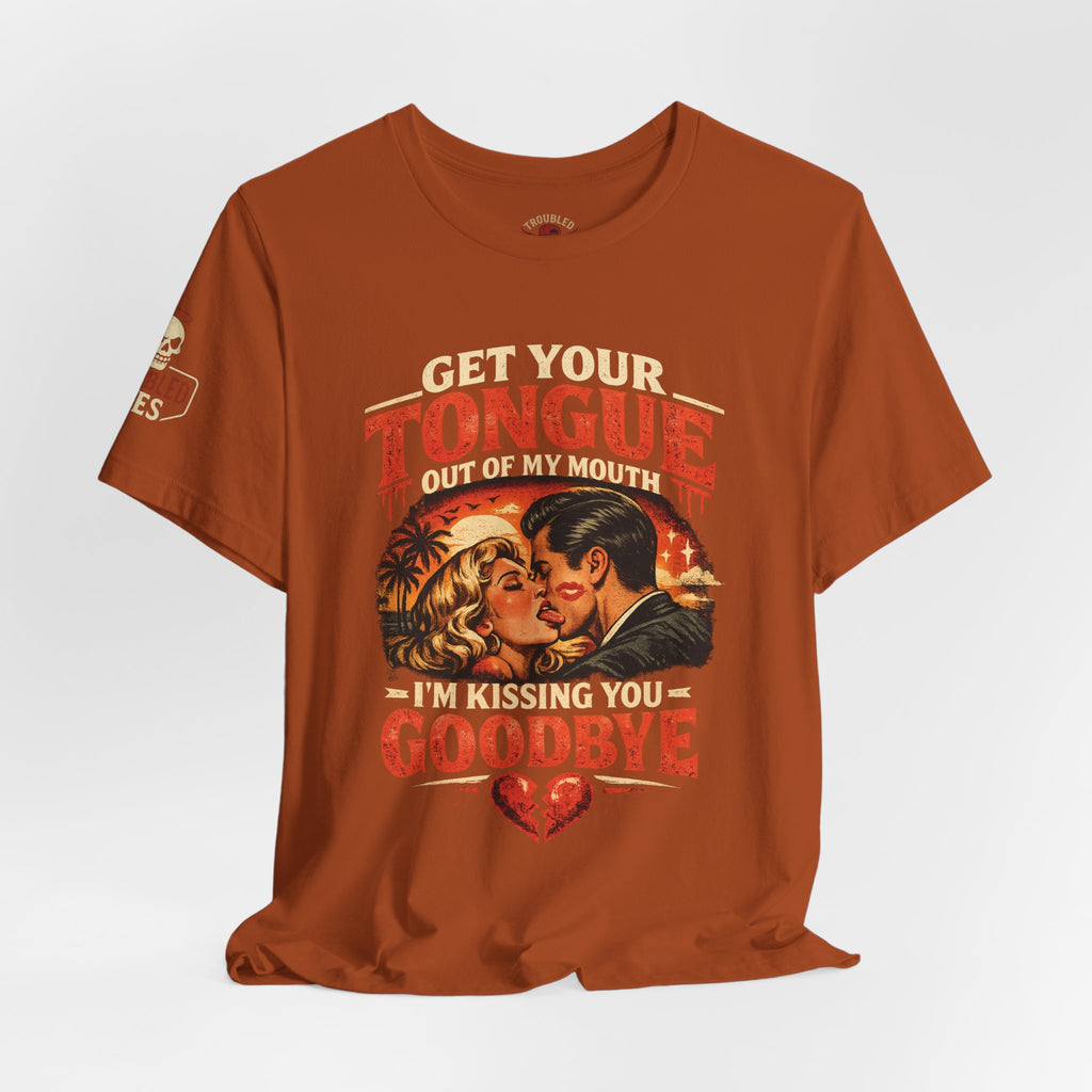 Kissing You Goodbye Graphic T-Shirt — “Get your tongue out of my mouth, I'm kissing you goodbye”
