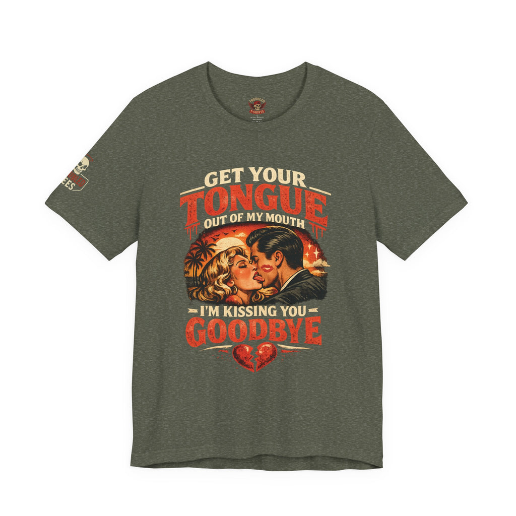 Kissing You Goodbye Graphic T-Shirt — “Get your tongue out of my mouth, I'm kissing you goodbye”