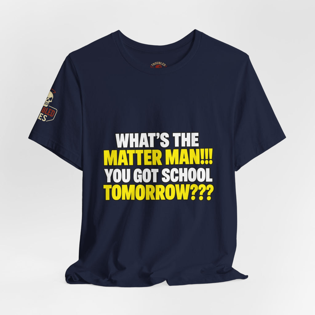 "What's the Matter Man!!! You Got School Tomorrow???" T-Shirt — Funny Party Quote Tee