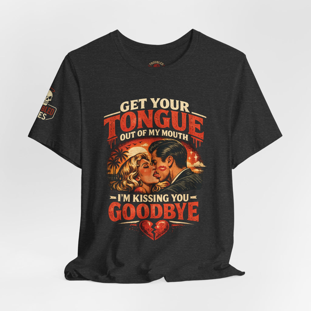 Kissing You Goodbye Graphic T-Shirt — “Get your tongue out of my mouth, I'm kissing you goodbye”