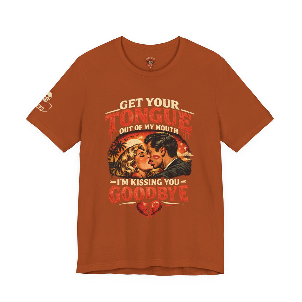 Kissing You Goodbye Graphic T-Shirt — “Get your tongue out of my mouth, I'm kissing you goodbye”
